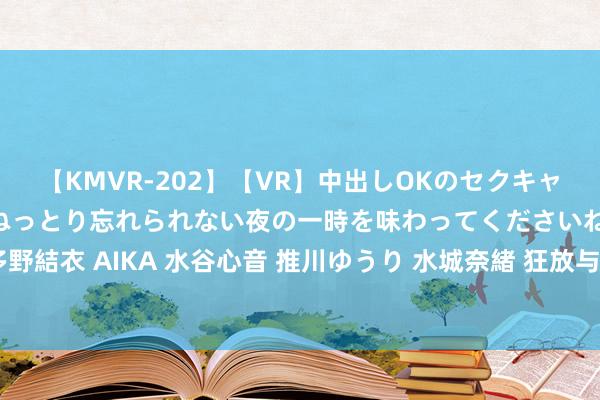 【KMVR-202】【VR】中出しOKのセクキャバにようこそ◆～濃密ねっとり忘れられない夜の一時を味わってくださいね◆～ 波多野結衣 AIKA 水谷心音 推川ゆうり 水城奈緒 狂放与刺激并存：鸡奸颜射的快感体验