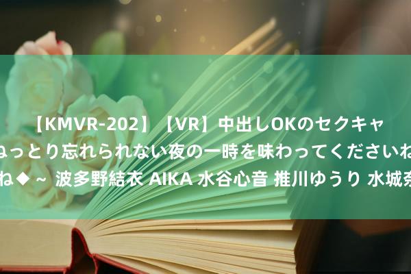 【KMVR-202】【VR】中出しOKのセクキャバにようこそ◆～濃密ねっとり忘れられない夜の一時を味わってくださいね◆～ 波多野結衣 AIKA 水谷心音 推川ゆうり 水城奈緒 apex好汉打不开