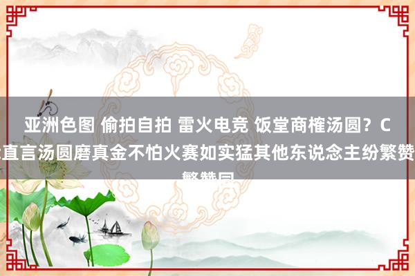 亚洲色图 偷拍自拍 雷火电竞 饭堂商榷汤圆？Cat直言汤圆磨真金不怕火赛如实猛其他东说念主纷繁赞同