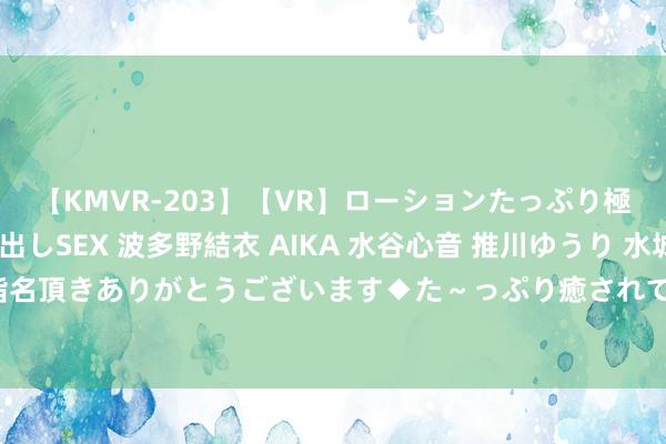 【KMVR-203】【VR】ローションたっぷり極上5人ソープ嬢と中出しSEX 波多野結衣 AIKA 水谷心音 推川ゆうり 水城奈緒 ～本日は御指名頂きありがとうございます◆た～っぷり癒されてくださいね◆～ 专治对方不回信息的阴阳句子