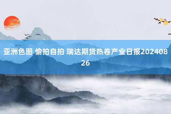 亚洲色图 偷拍自拍 瑞达期货热卷产业日报20240826