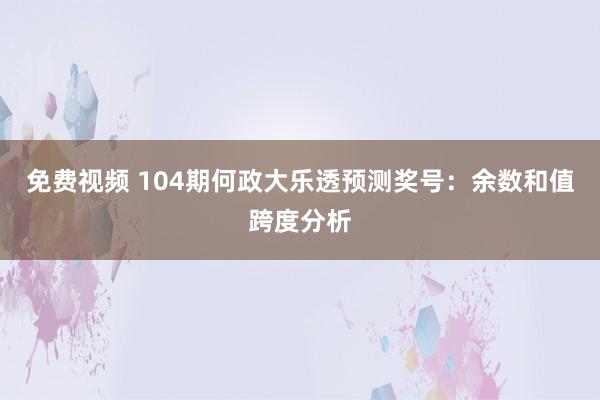 免费视频 104期何政大乐透预测奖号：余数和值跨度分析