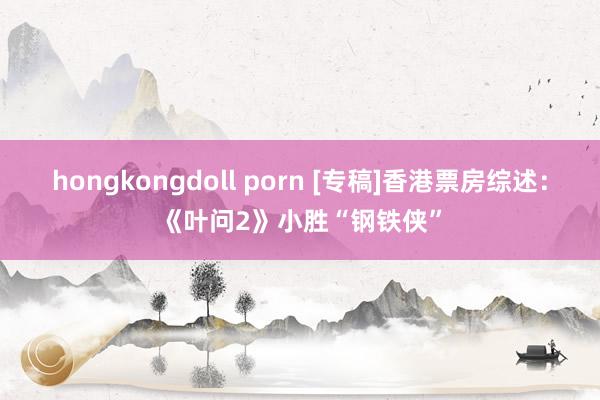 hongkongdoll porn [专稿]香港票房综述：《叶问2》小胜“钢铁侠”