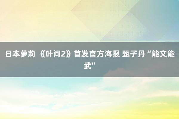 日本萝莉 《叶问2》首发官方海报 甄子丹“能文能武”