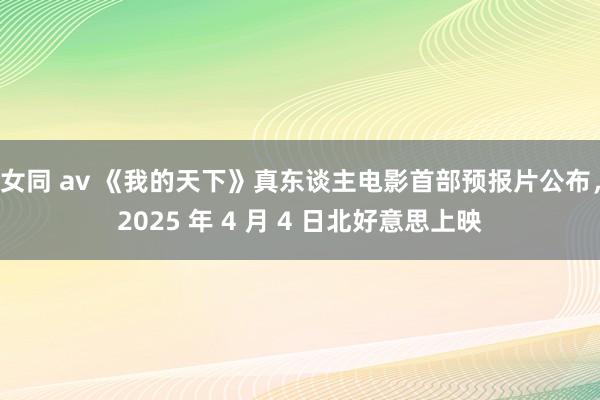 女同 av 《我的天下》真东谈主电影首部预报片公布，2025 年 4 月 4 日北好意思上映