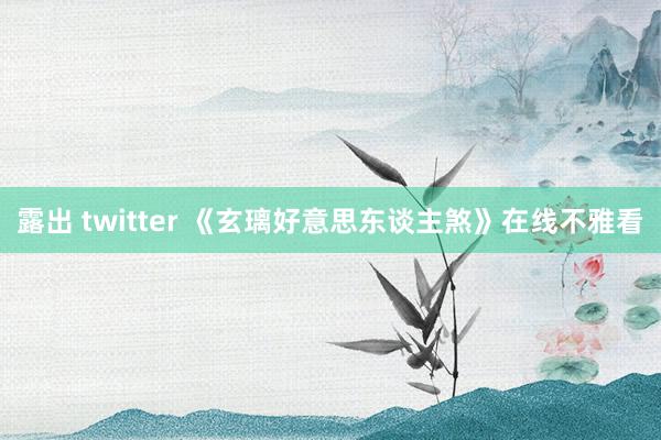 露出 twitter 《玄璃好意思东谈主煞》在线不雅看