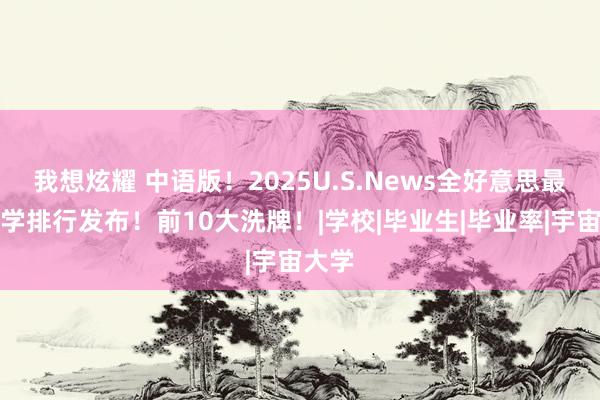 我想炫耀 中语版！2025U.S.News全好意思最好大学排行发布！前10大洗牌！|学校|毕业生|毕业率|宇宙大学