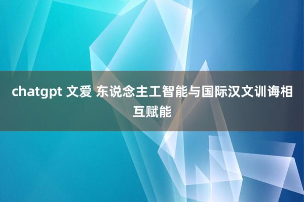 chatgpt 文爱 东说念主工智能与国际汉文训诲相互赋能