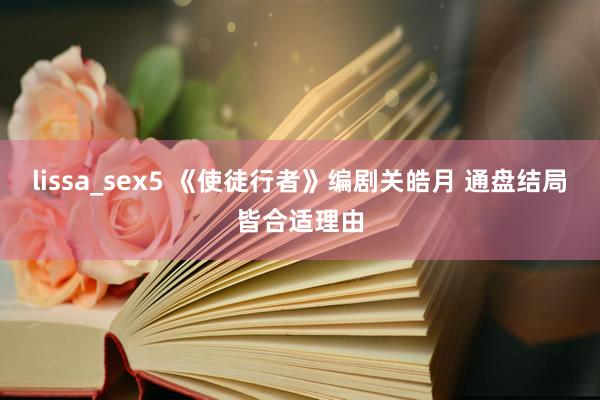 lissa_sex5 《使徒行者》编剧关皓月 通盘结局皆合适