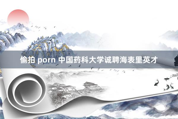 偷拍 porn 中国药科大学诚聘海表里英才