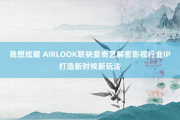 我想炫耀 AIRLOOK联袂爱奇艺解密影视行业IP打造新时候